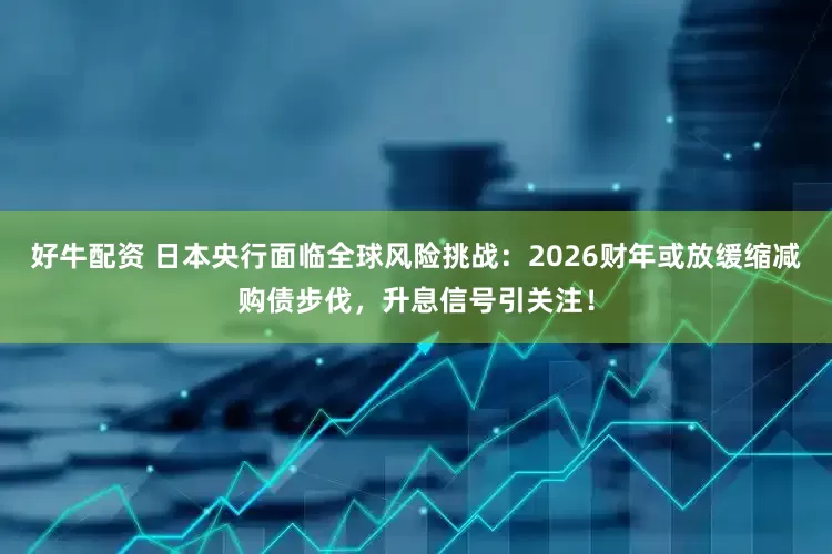 好牛配资 日本央行面临全球风险挑战：2026财年或放缓缩减购债步伐，升息信号引关注！