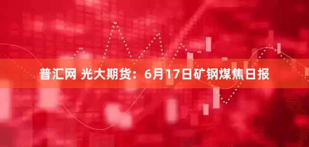 普汇网 光大期货：6月17日矿钢煤焦日报