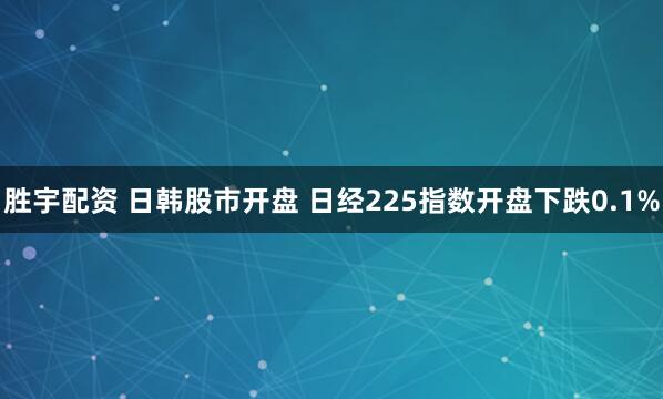 胜宇配资 日韩股市开盘 日经225指数开盘下跌0.1%