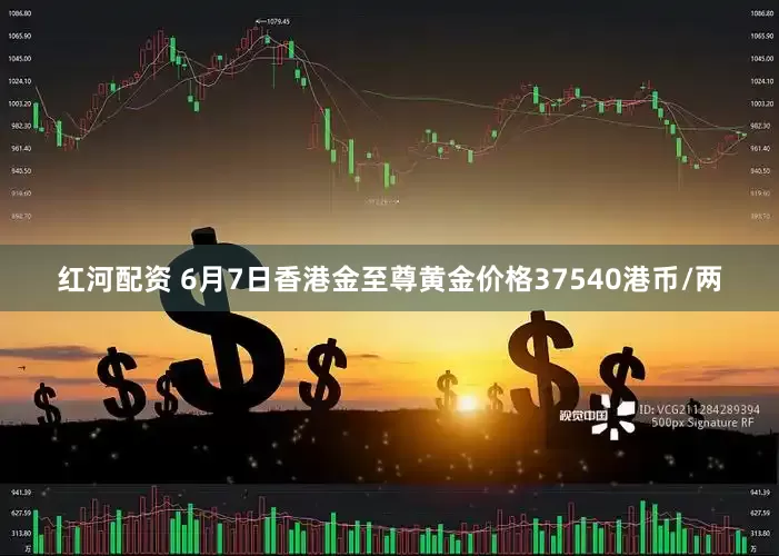 红河配资 6月7日香港金至尊黄金价格37540港币/两