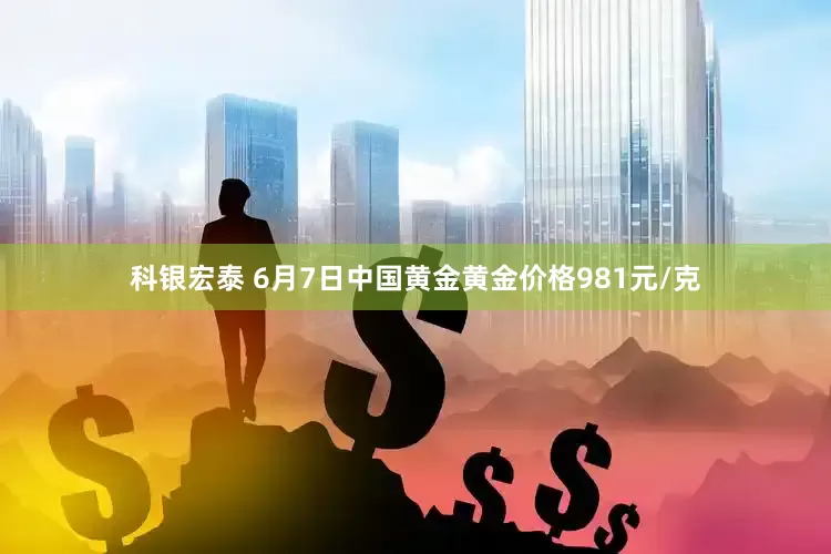 科银宏泰 6月7日中国黄金黄金价格981元/克
