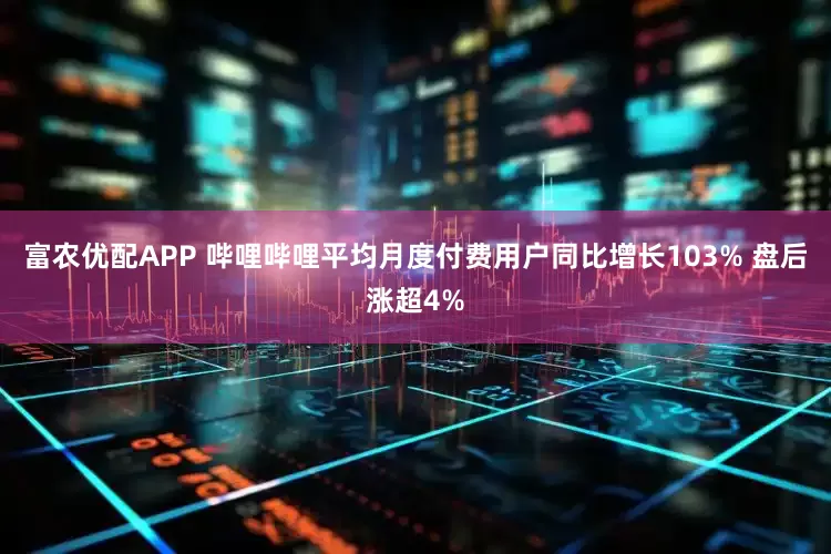 富农优配APP 哔哩哔哩平均月度付费用户同比增长103% 盘后涨超4%
