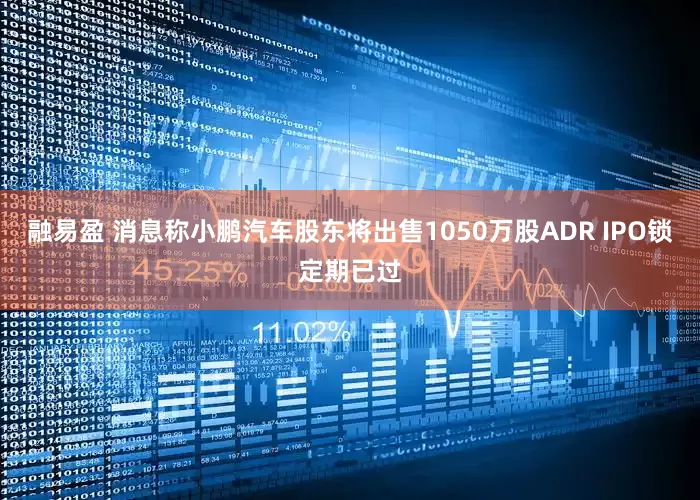 融易盈 消息称小鹏汽车股东将出售1050万股ADR IPO锁定期已过