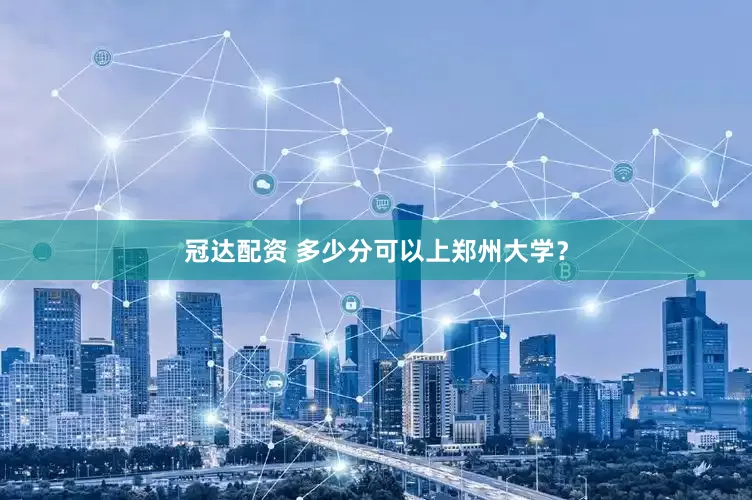 冠达配资 多少分可以上郑州大学？