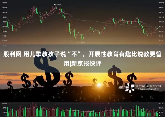 股利网 用儿歌教孩子说“不”，开展性教育有趣比说教更管用|新京报快评