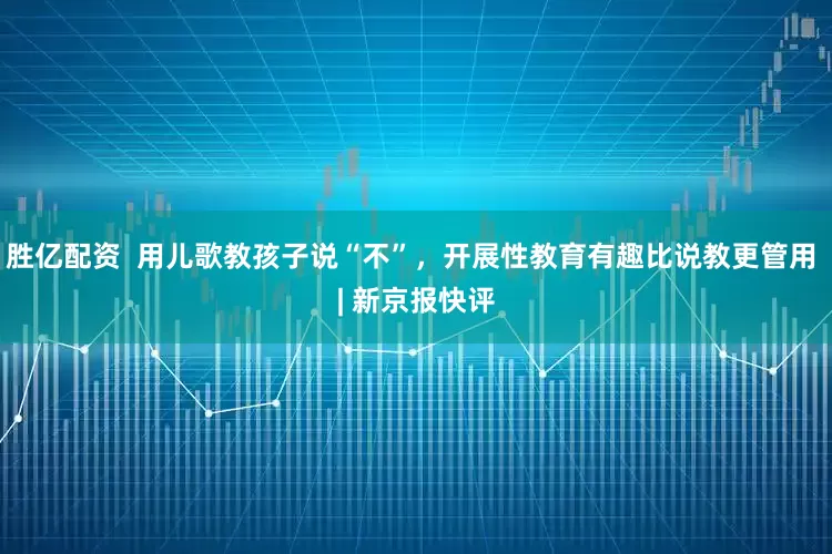 胜亿配资  用儿歌教孩子说“不”，开展性教育有趣比说教更管用 | 新京报快评