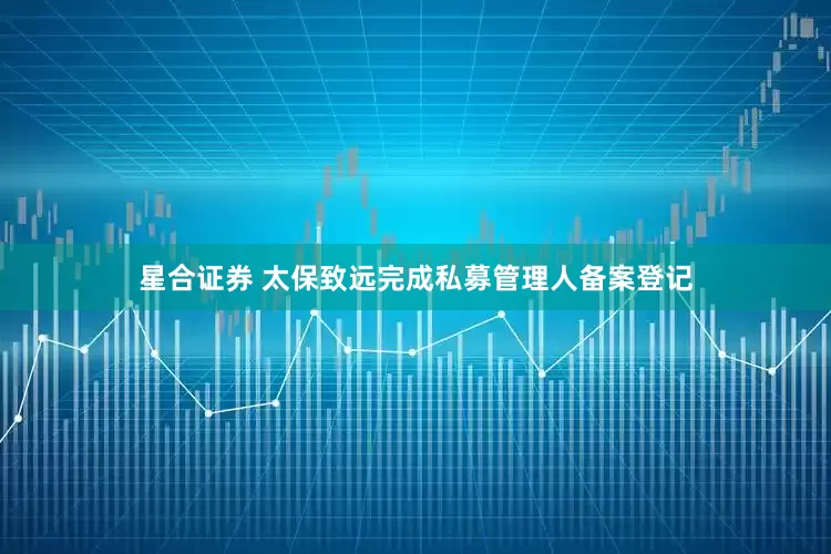 星合证券 太保致远完成私募管理人备案登记