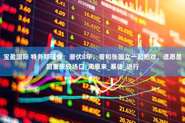 宝盈国际 特务郑蕴侠：潜伏8年，曾和张国立一起拍戏，遗愿是回重庆较场口_周恩来_暴徒_进行