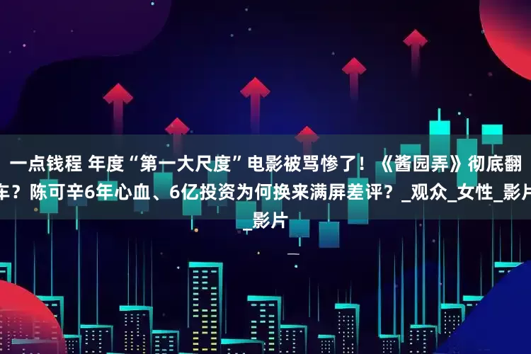 一点钱程 年度“第一大尺度”电影被骂惨了！《酱园弄》彻底翻车？陈可辛6年心血、6亿投资为何换来满屏差评？_观众_女性_影片