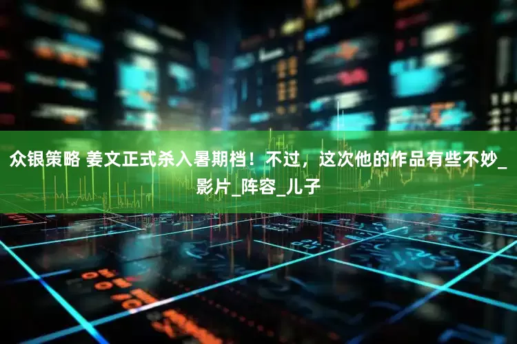 众银策略 姜文正式杀入暑期档！不过，这次他的作品有些不妙_影片_阵容_儿子