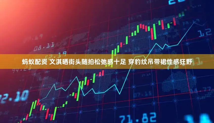 蚂蚁配资 文淇晒街头随拍松弛感十足 穿豹纹吊带裙性感狂野
