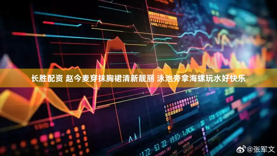 长胜配资 赵今麦穿抹胸裙清新靓丽 泳池旁拿海螺玩水好快乐