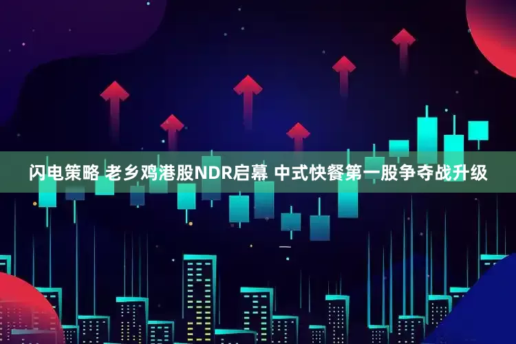 闪电策略 老乡鸡港股NDR启幕 中式快餐第一股争夺战升级