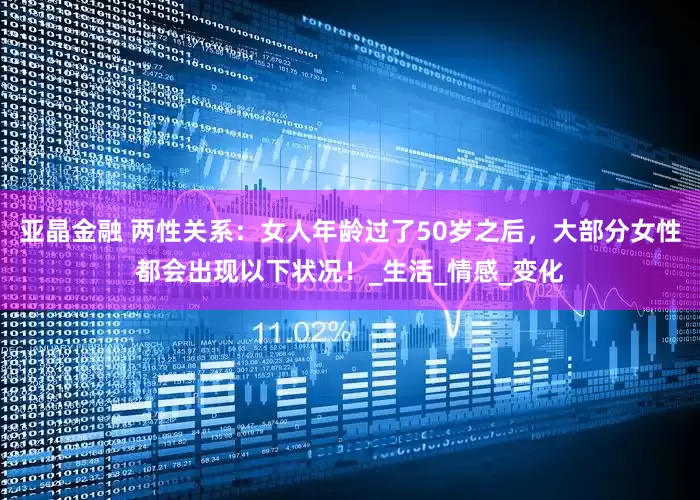 亚晶金融 两性关系：女人年龄过了50岁之后，大部分女性都会出现以下状况！_生活_情感_变化