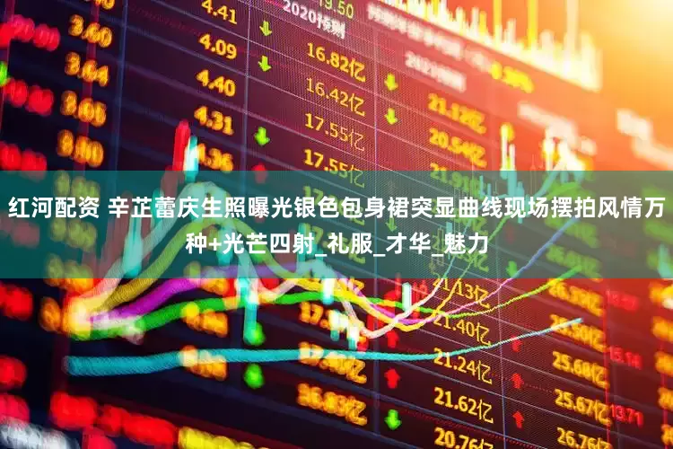 红河配资 辛芷蕾庆生照曝光银色包身裙突显曲线现场摆拍风情万种+光芒四射_礼服_才华_魅力