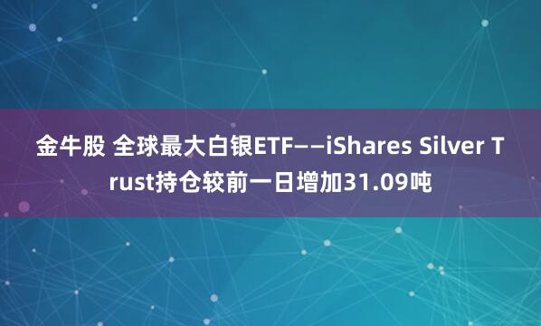 金牛股 全球最大白银ETF——iShares Silver Trust持仓较前一日增加31.09吨