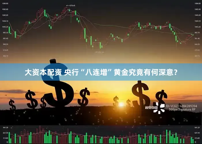 大资本配资 央行“八连增”黄金究竟有何深意？