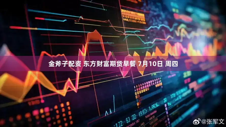 金斧子配资 东方财富期货早餐 7月10日 周四