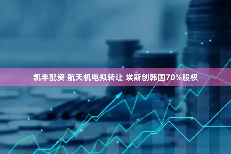 凯丰配资 航天机电拟转让 埃斯创韩国70%股权