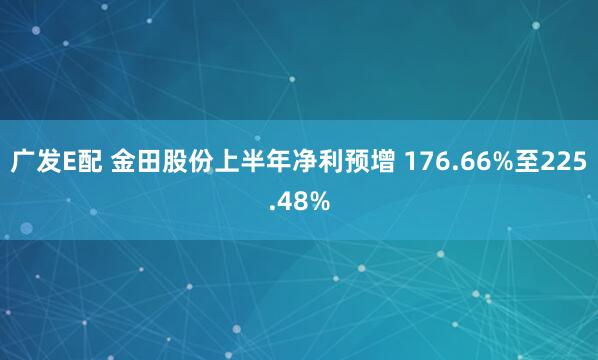 广发E配 金田股份上半年净利预增 176.66%至225.48%