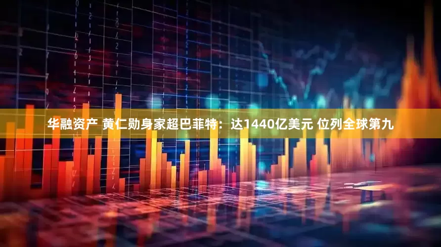 华融资产 黄仁勋身家超巴菲特：达1440亿美元 位列全球第九