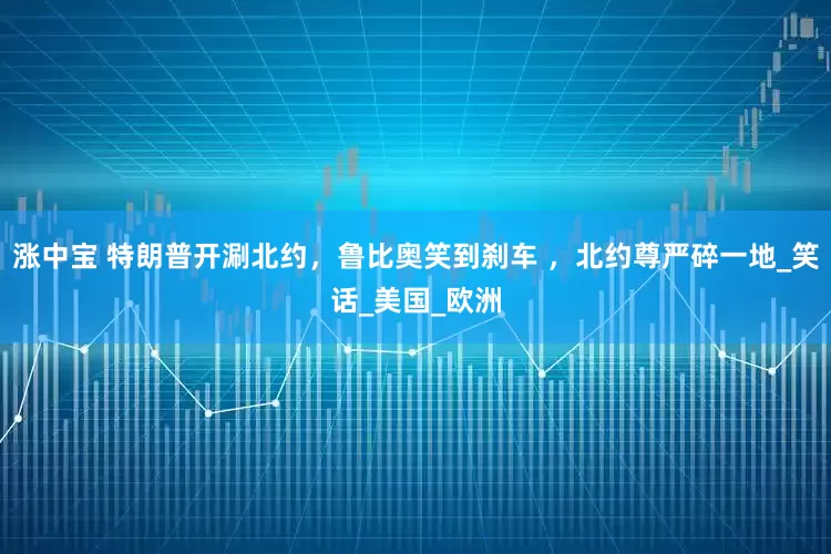 涨中宝 特朗普开涮北约，鲁比奥笑到刹车 ，北约尊严碎一地_笑话_美国_欧洲