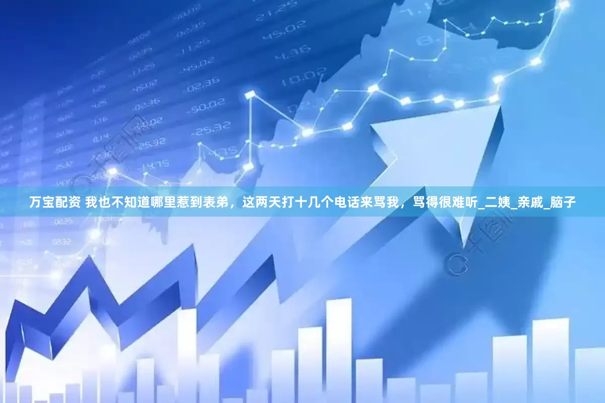 万宝配资 我也不知道哪里惹到表弟，这两天打十几个电话来骂我，骂得很难听_二姨_亲戚_脑子