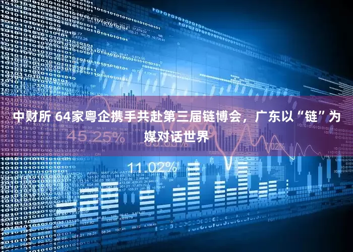 中财所 64家粤企携手共赴第三届链博会，广东以“链”为媒对话世界