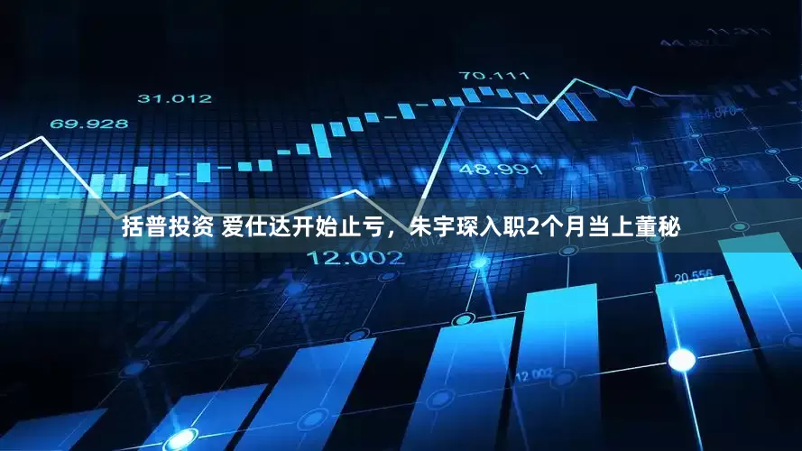 括普投资 爱仕达开始止亏，朱宇琛入职2个月当上董秘