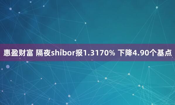 惠盈财富 隔夜shibor报1.3170% 下降4.90个基点