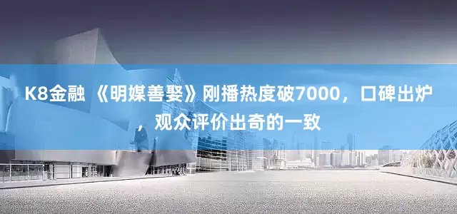 K8金融 《明媒善娶》刚播热度破7000，口碑出炉，观众评价出奇的一致