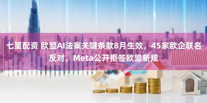 七星配资 欧盟AI法案关键条款8月生效，45家欧企联名反对，Meta公开拒签欧盟新规