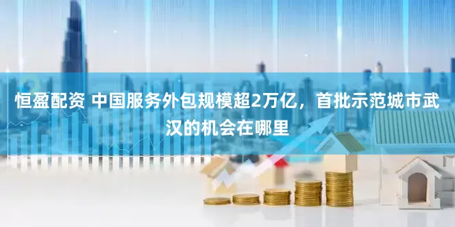 恒盈配资 中国服务外包规模超2万亿，首批示范城市武汉的机会在哪里
