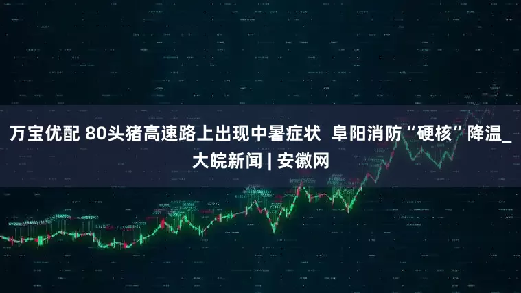 万宝优配 80头猪高速路上出现中暑症状  阜阳消防“硬核”降温_大皖新闻 | 安徽网