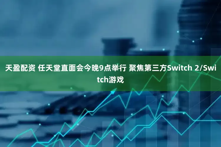 天盈配资 任天堂直面会今晚9点举行 聚焦第三方Switch 2/Switch游戏