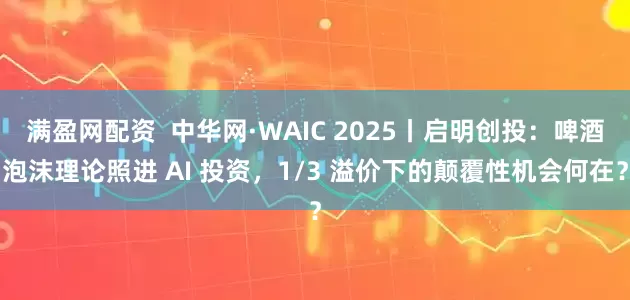 满盈网配资  中华网·WAIC 2025丨启明创投：啤酒泡沫理论照进 AI 投资，1/3 溢价下的颠覆性机会何在？
