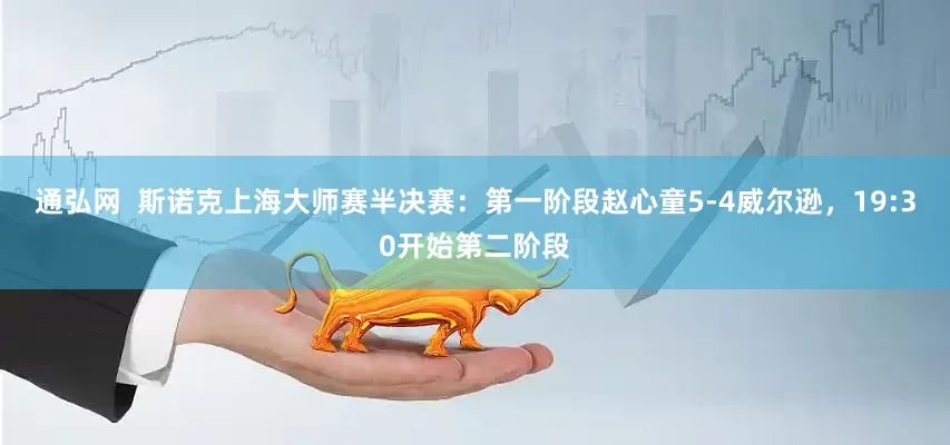 通弘网  斯诺克上海大师赛半决赛：第一阶段赵心童5-4威尔逊，19:30开始第二阶段