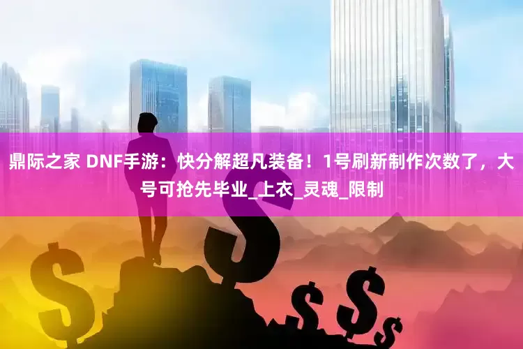 鼎际之家 DNF手游：快分解超凡装备！1号刷新制作次数了，大号可抢先毕业_上衣_灵魂_限制
