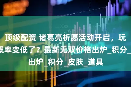顶级配资 诸葛亮祈愿活动开启，玩家吐槽：概率变低了？最新无双价格出炉_积分_皮肤_道具