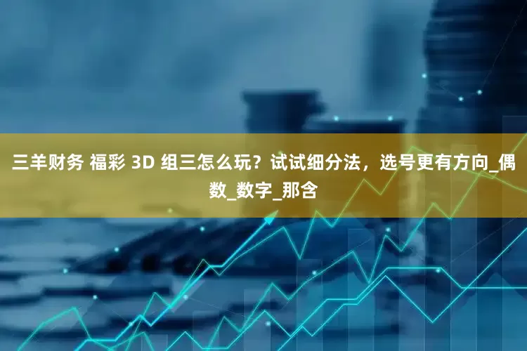 三羊财务 福彩 3D 组三怎么玩？试试细分法，选号更有方向_偶数_数字_那含