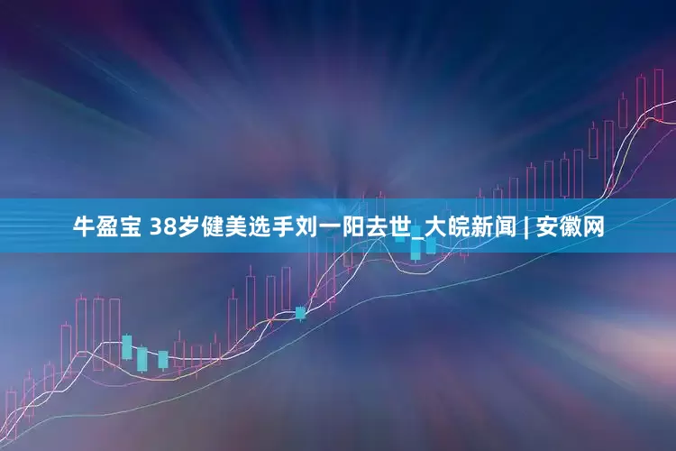 牛盈宝 38岁健美选手刘一阳去世_大皖新闻 | 安徽网