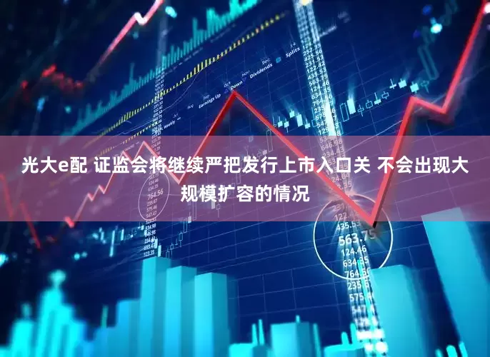 光大e配 证监会将继续严把发行上市入口关 不会出现大规模扩容的情况