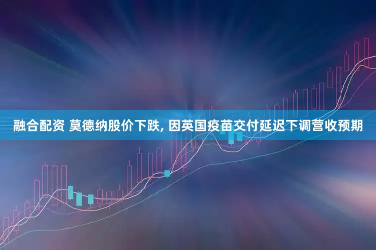 融合配资 莫德纳股价下跌, 因英国疫苗交付延迟下调营收预期