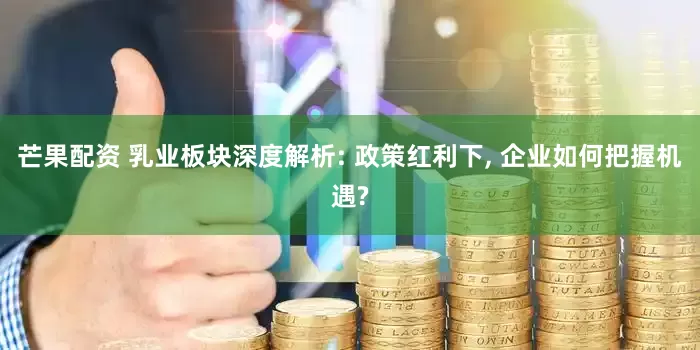 芒果配资 乳业板块深度解析: 政策红利下, 企业如何把握机遇?