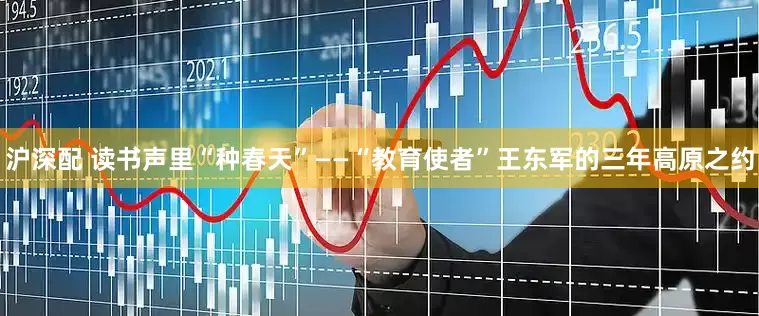 沪深配 读书声里“种春天”——“教育使者”王东军的三年高原之约
