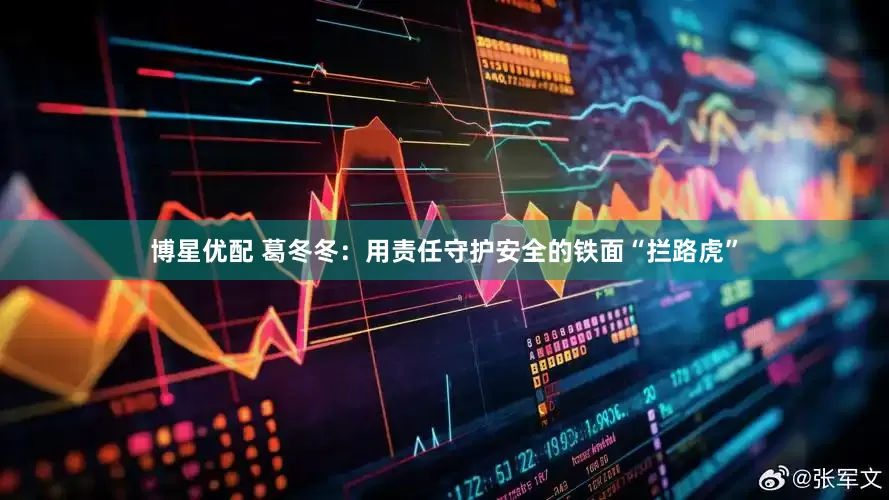博星优配 葛冬冬：用责任守护安全的铁面“拦路虎”