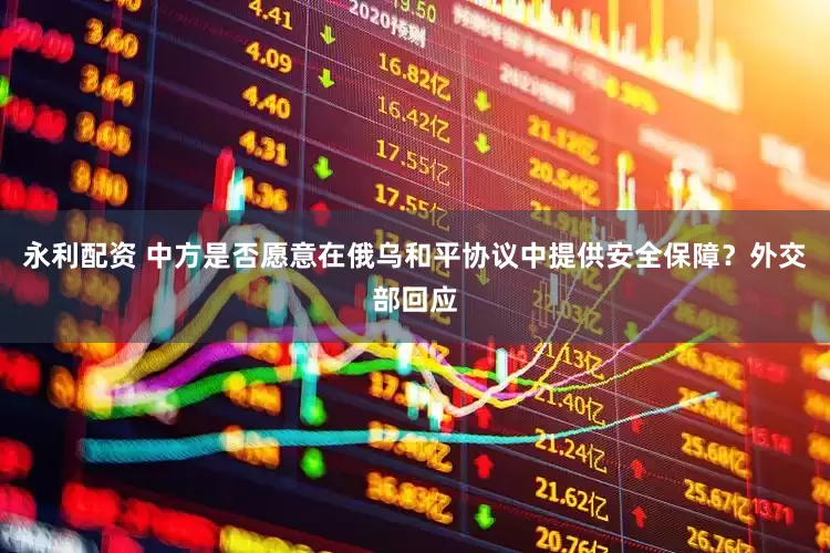 永利配资 中方是否愿意在俄乌和平协议中提供安全保障？外交部回应