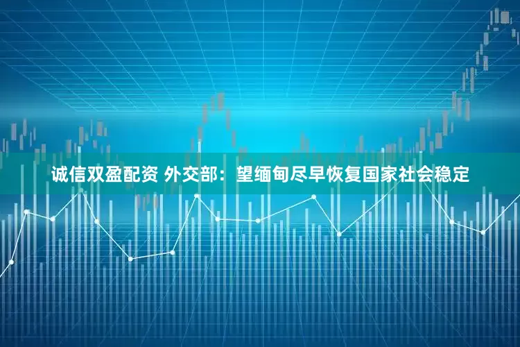 诚信双盈配资 外交部：望缅甸尽早恢复国家社会稳定