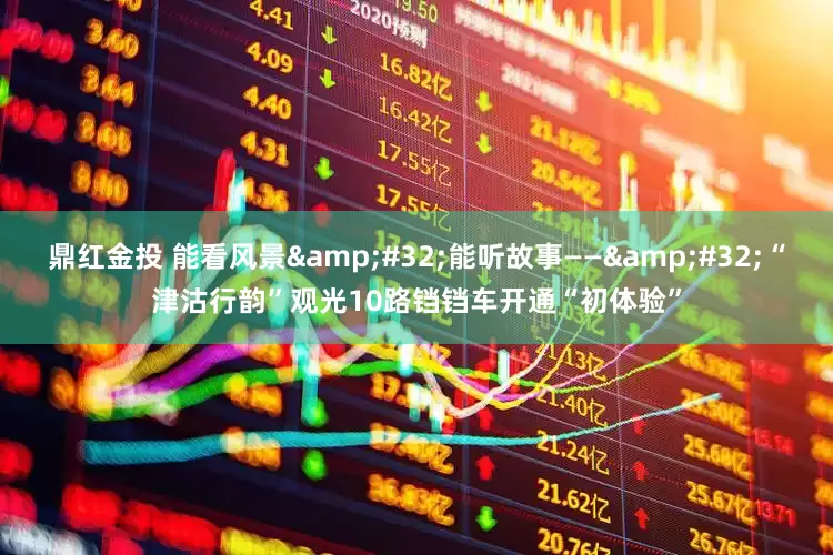 鼎红金投 能看风景&#32;能听故事——&#32;“津沽行韵”观光10路铛铛车开通“初体验”