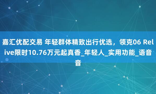 嘉汇优配交易 年轻群体精致出行优选，领克06 Relive限时10.76万元起真香_年轻人_实用功能_语音